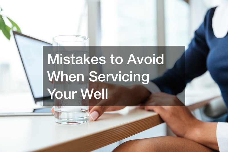 Mistakes to Avoid When Servicing Your Well