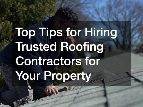 Top Tips for Hiring Trusted Roofing Contractors for Your Property