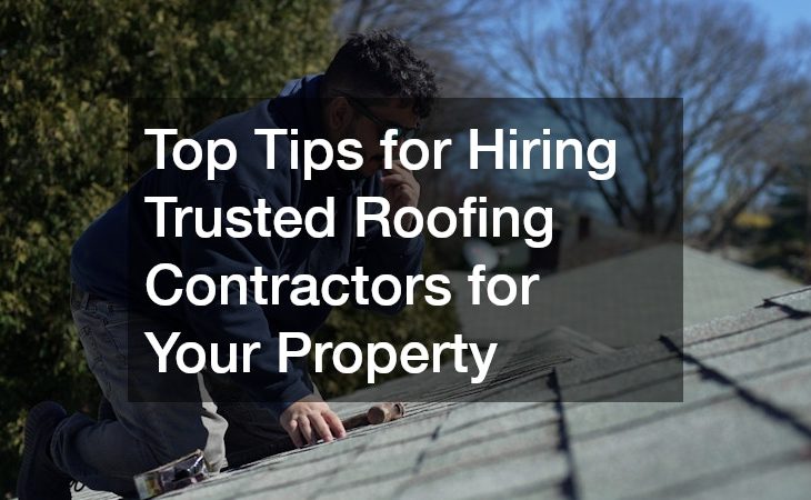 Top Tips for Hiring Trusted Roofing Contractors for Your Property